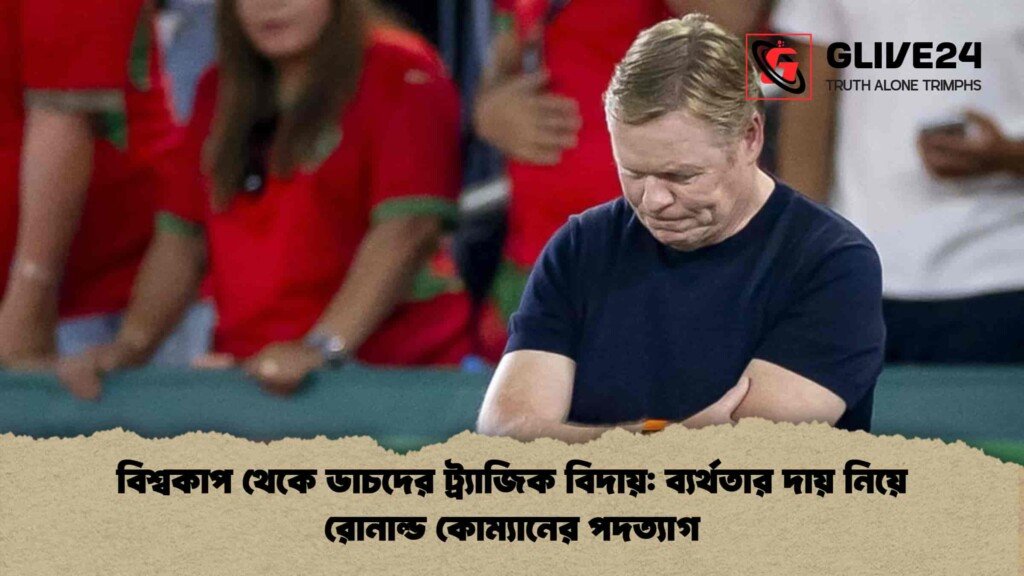 বিশ্বকাপ থেকে ডাচদের ট্র্যাজিক বিদায় ব্যর্থতার দায় নিয়ে রোনাল্ড কোম্যানের পদত্যাগ