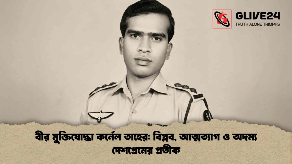 বীর মুক্তিযোদ্ধা কর্নেল তাহের বিপ্লব, আত্মত্যাগ ও অদম্য দেশপ্রেমের প্রতীক