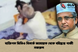 ব্যক্তিগত ভিডিও বিতর্কে জামায়াত থেকে বহিষ্কার গাজী নজরুল