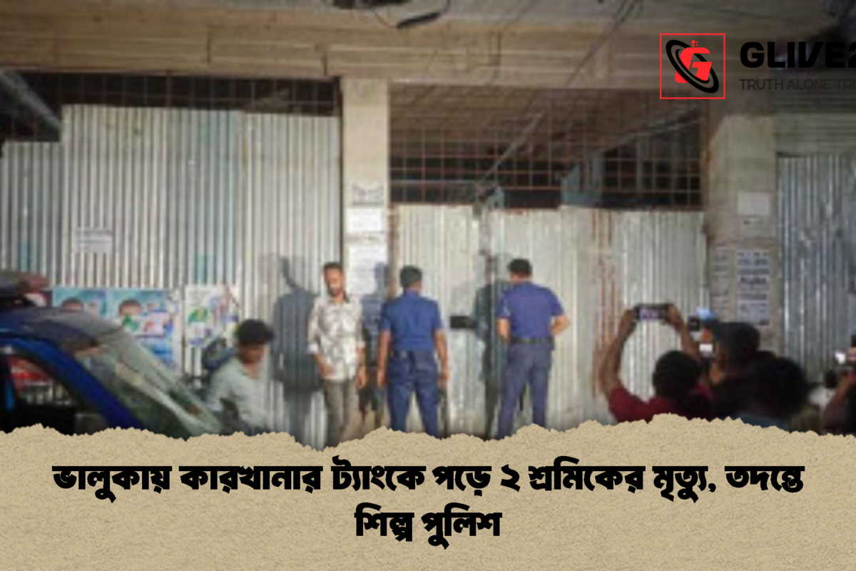 ভালুকায় কারখানার ট্যাংকে পড়ে ২ শ্রমিকের মৃত্যু, তদন্তে শিল্প পুলিশ