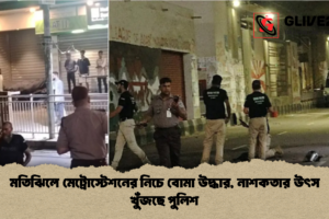 মতিঝিলে মেট্রোস্টেশনের নিচে বোমা উদ্ধার, নাশকতার উৎস খুঁজছে পুলিশ