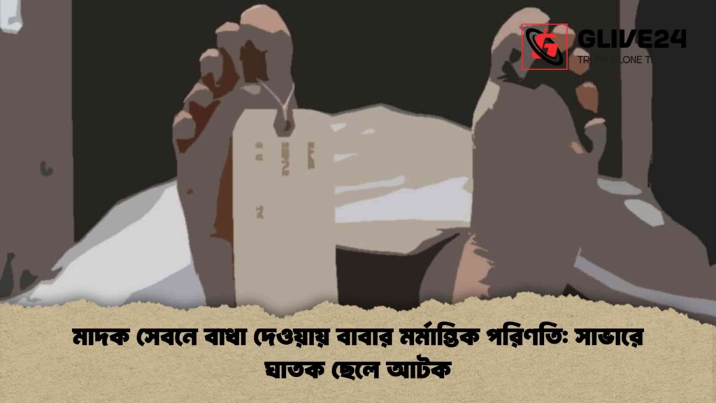 মাদক সেবনে বাধা দেওয়ায় বাবার মর্মান্তিক পরিণতি সাভারে ঘাতক ছেলে আটক