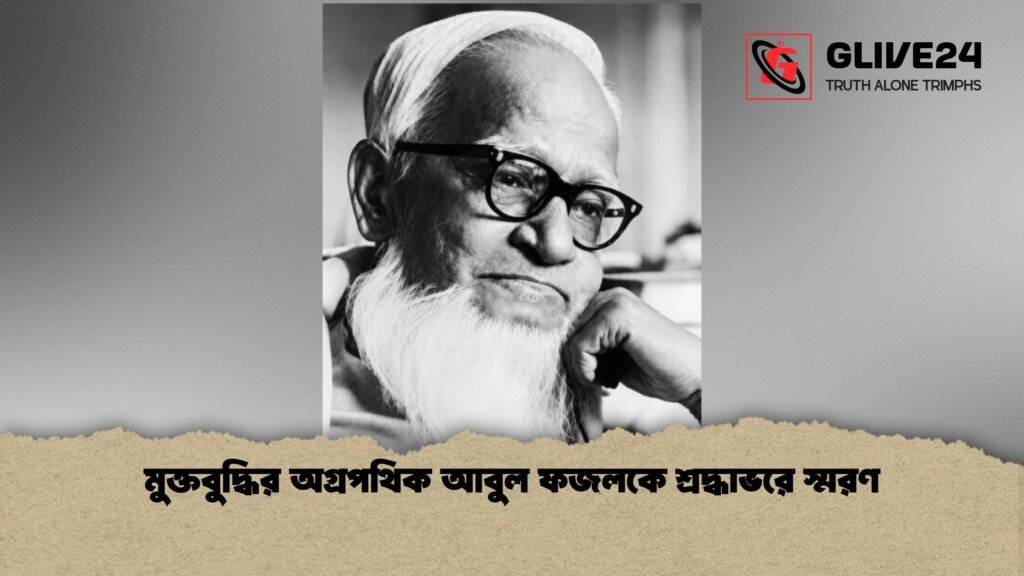 মুক্তবুদ্ধির অগ্রপথিক আবুল ফজলকে শ্রদ্ধাভরে স্মরণ 1 মুক্তবুদ্ধির অগ্রপথিক আবুল ফজলকে শ্রদ্ধাভরে স্মরণ