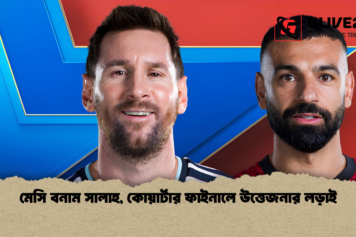 মেসি বনাম সালাহ, কোয়ার্টার ফাইনালে উত্তেজনার লড়াই