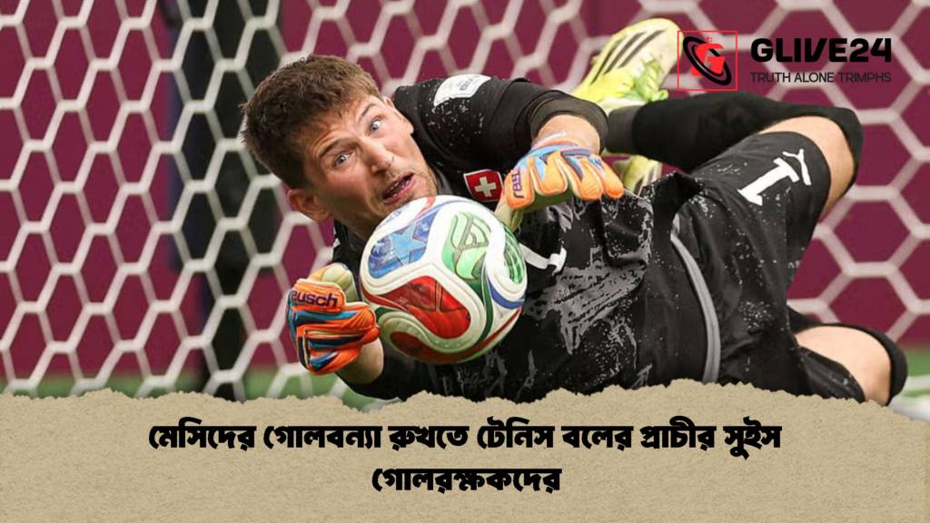 মেসিদের গোলবন্যা রুখতে টেনিস বলের প্রাচীর সুইস গোলরক্ষকদের 1 মেসিদের গোলবন্যা রুখতে টেনিস বলের প্রাচীর সুইস গোলরক্ষকদের