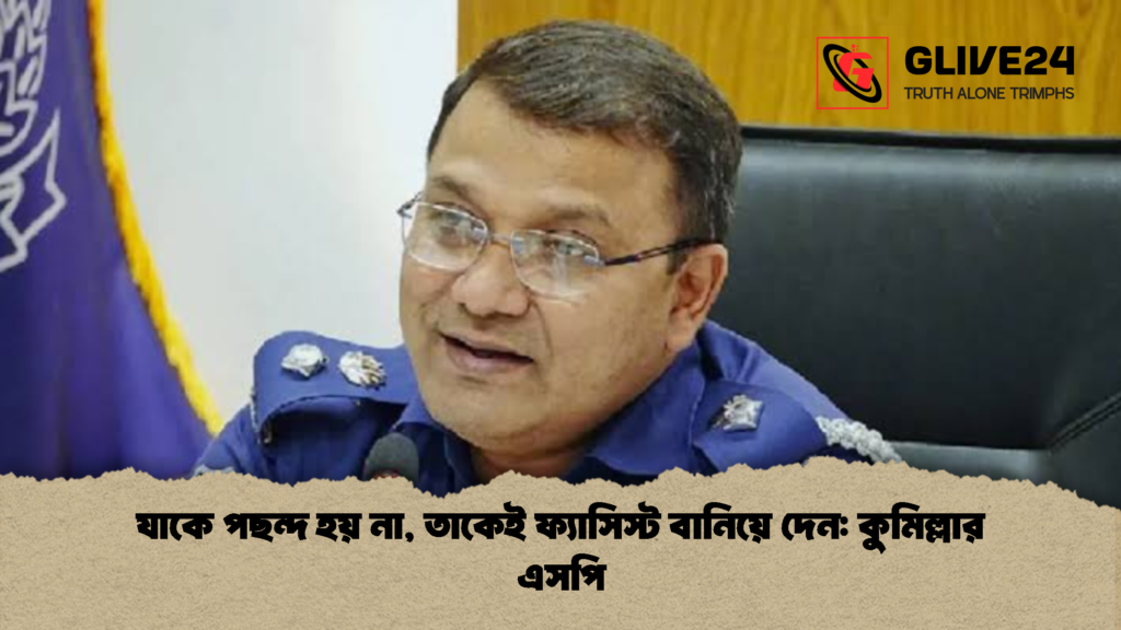 যাকে পছন্দ হয় না তাকেই ফ্যাসিস্ট বানিয়ে দেন কুমিল্লার এসপি 2 যাকে পছন্দ হয় না, তাকেই ফ্যাসিস্ট বানিয়ে দেন: কুমিল্লার এসপি