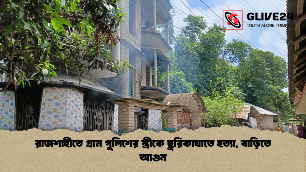 রাজশাহীতে গ্রাম পুলিশের স্ত্রীকে ছুরিকাঘাতে হত্যা বাড়িতে আগুন রাজশাহীতে গ্রাম পুলিশের স্ত্রীকে ছুরিকাঘাতে হত্যা, বাড়িতে আগুন
