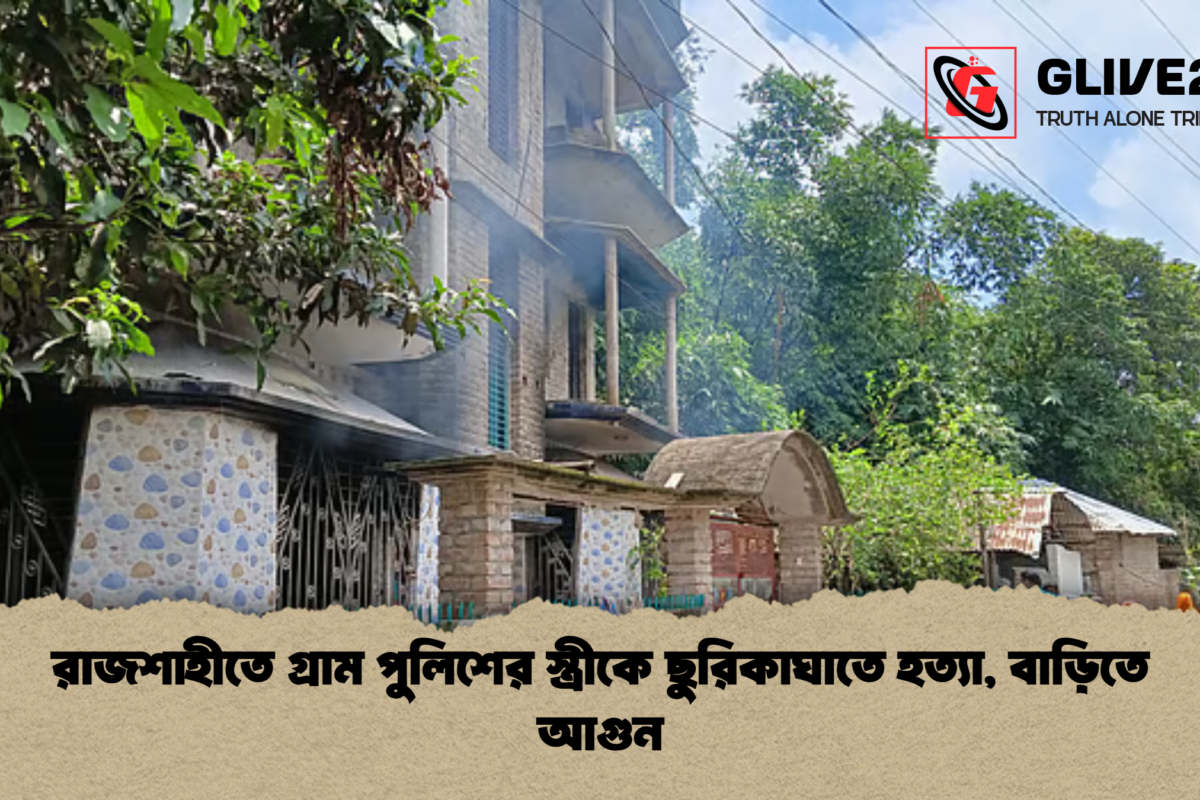 রাজশাহীতে গ্রাম পুলিশের স্ত্রীকে ছুরিকাঘাতে হত্যা, বাড়িতে আগুন