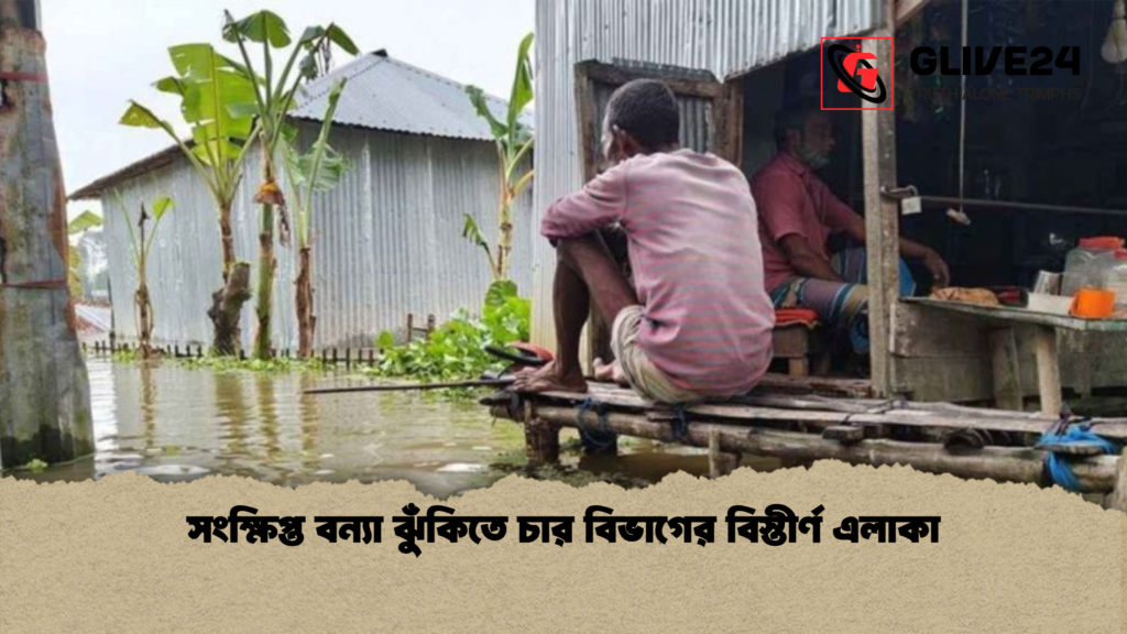সংক্ষিপ্ত বন্যা ঝুঁকিতে চার বিভাগের বিস্তীর্ণ এলাকা সংক্ষিপ্ত বন্যা ঝুঁকিতে চার বিভাগের বিস্তীর্ণ এলাকা