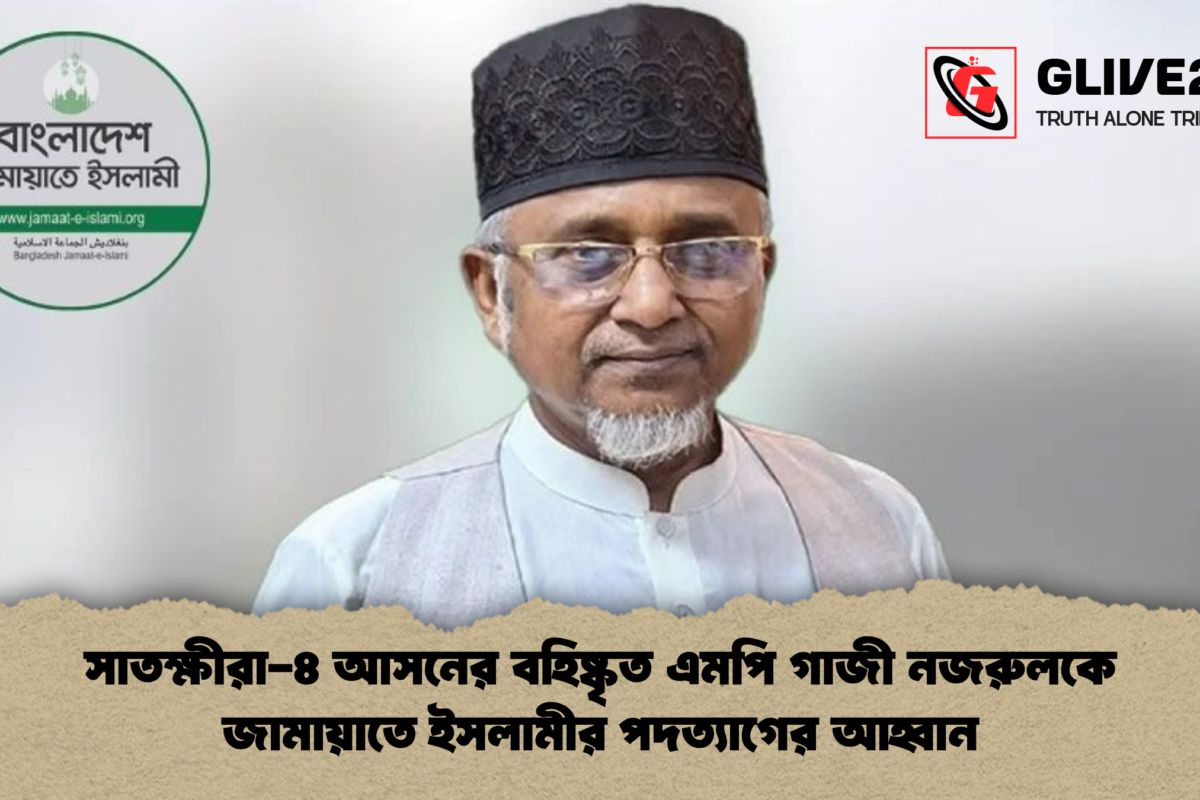 সাতক্ষীরা-৪ আসনের বহিষ্কৃত এমপি গাজী নজরুলকে জামায়াতে ইসলামীর পদত্যাগের আহ্বান