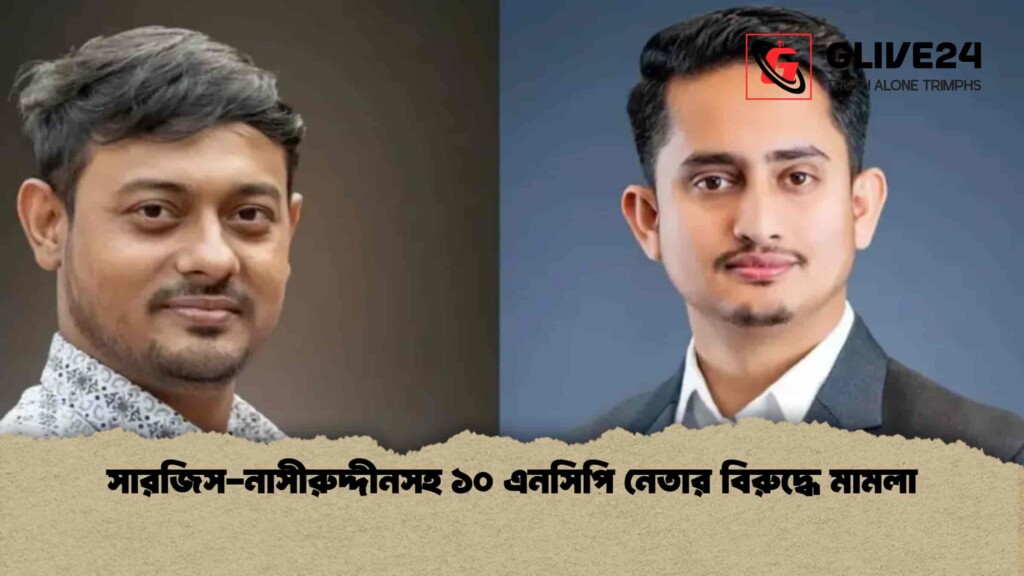 সারজিস-নাসীরুদ্দীনসহ ১০ এনসিপি নেতার বিরুদ্ধে মামলা
