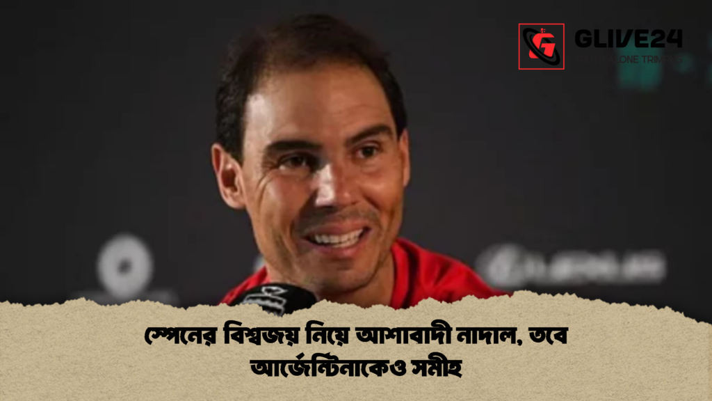 স্পেনের বিশ্বজয় নিয়ে আশাবাদী নাদাল তবে আর্জেন্টিনাকেও সমীহ 2 স্পেনের বিশ্বজয় নিয়ে আশাবাদী নাদাল, তবে আর্জেন্টিনাকেও সমীহ