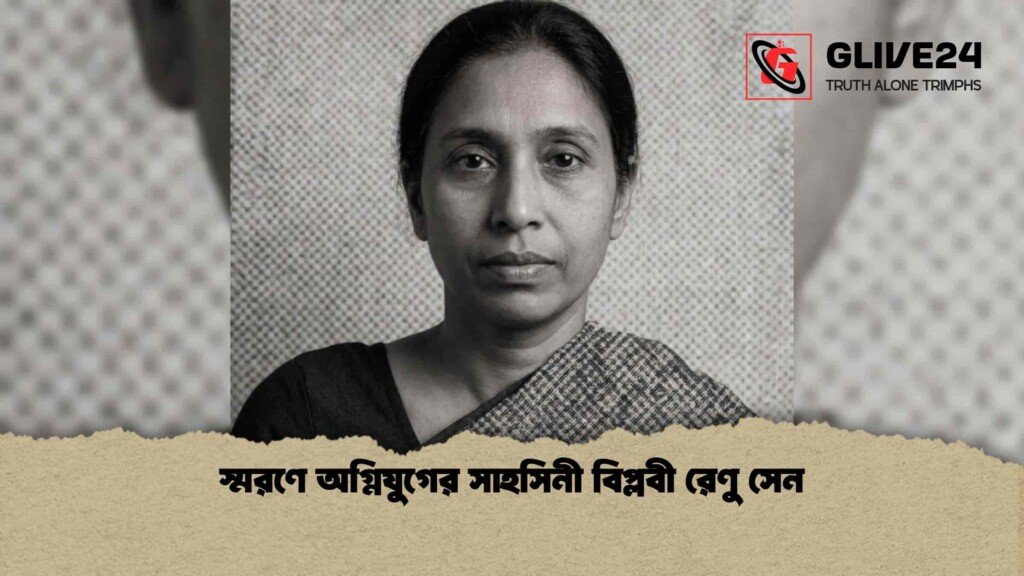 স্মরণে অগ্নিযুগের সাহসিনী বিপ্লবী রেণু সেন