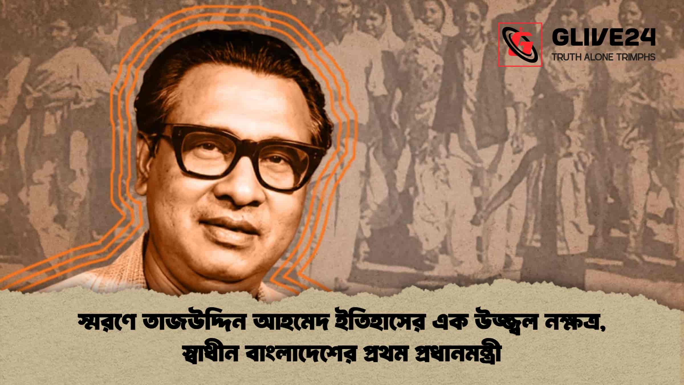 স্মরণে তাজউদ্দিন আহমেদ ইতিহাসের এক উজ্জ্বল নক্ষত্র, স্বাধীন বাংলাদেশের প্রথম প্রধানমন্ত্রী