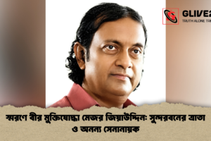 স্মরণে বীর মুক্তিযোদ্ধা মেজর জিয়াউদ্দিন: সুন্দরবনের ত্রাতা ও অনন্য সেনানায়ক