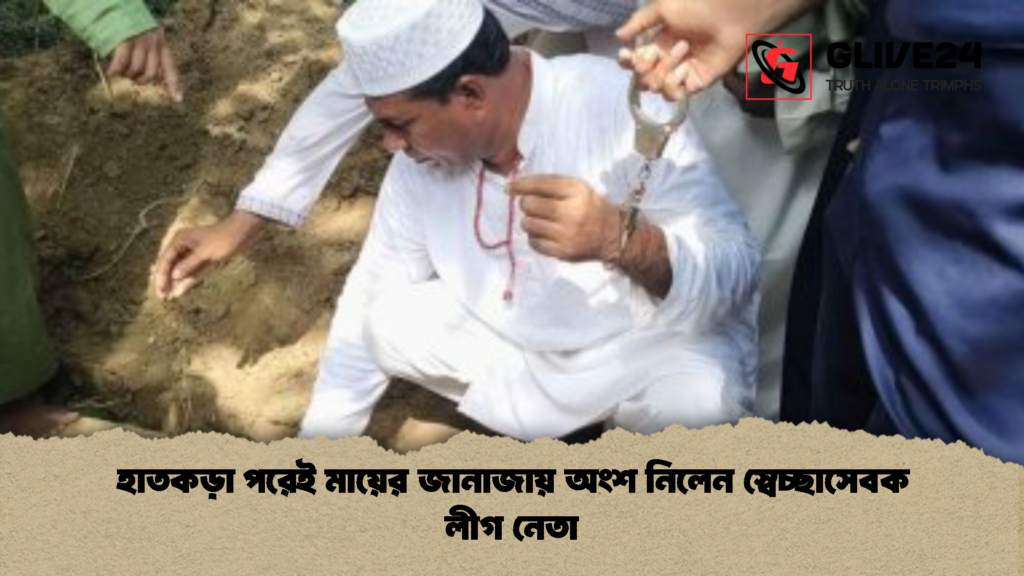 হাতকড়া পরেই মায়ের জানাজায় অংশ নিলেন স্বেচ্ছাসেবক লীগ নেতা 1 হাতকড়া পরেই মায়ের জানাজায় অংশ নিলেন স্বেচ্ছাসেবক লীগ নেতা