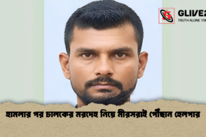 হামলার পর চালকের মরদেহ নিয়ে মীরসরাই পৌঁছান হেলপার