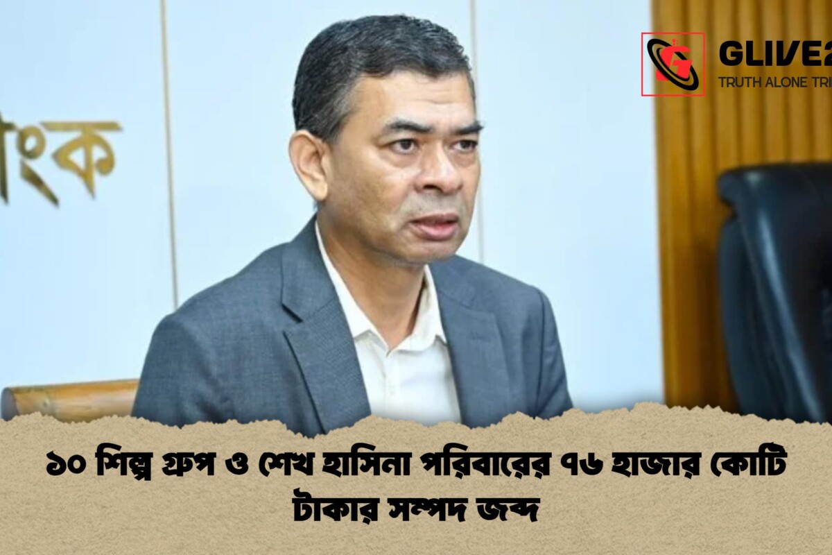 ১০ শিল্প গ্রুপ ও শেখ হাসিনা পরিবারের ৭৬ হাজার কোটি টাকার সম্পদ জব্দ
