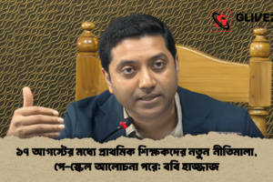 ১৭ আগস্টের মধ্যে প্রাথমিক শিক্ষকদের নতুন নীতিমালা, পে-স্কেল আলোচনা পরে: ববি হাজ্জাজ
