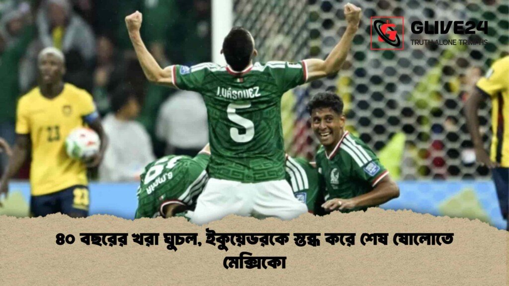 ৪০ বছরের খরা ঘুচল, ইকুয়েডরকে স্তব্ধ করে শেষ ষোলোতে মেক্সিকো