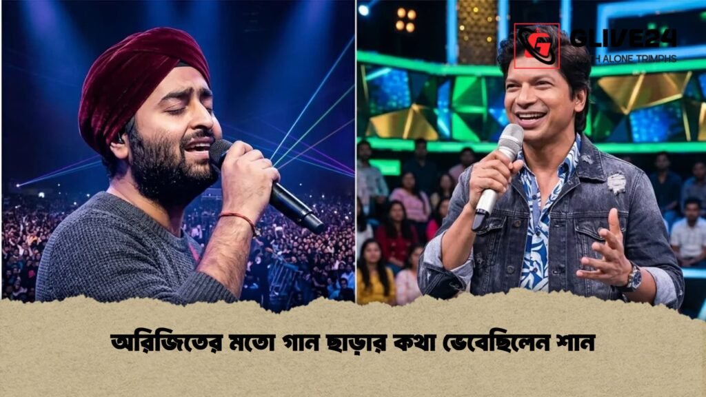 অরিজিতের মতো গান ছাড়ার কথা ভেবেছিলেন শান