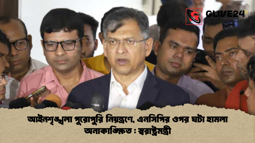আইনশৃঙ্খলা পুরোপুরি নিয়ন্ত্রণে এনসিপির ওপর ঘটা হামলা অনাকাঙ্ক্ষিত স্বরাষ্ট্রমন্ত্রী 2 আইনশৃঙ্খলা পুরোপুরি নিয়ন্ত্রণে, এনসিপির ওপর ঘটা হামলা অনাকাঙ্ক্ষিত : স্বরাষ্ট্রমন্ত্রী
