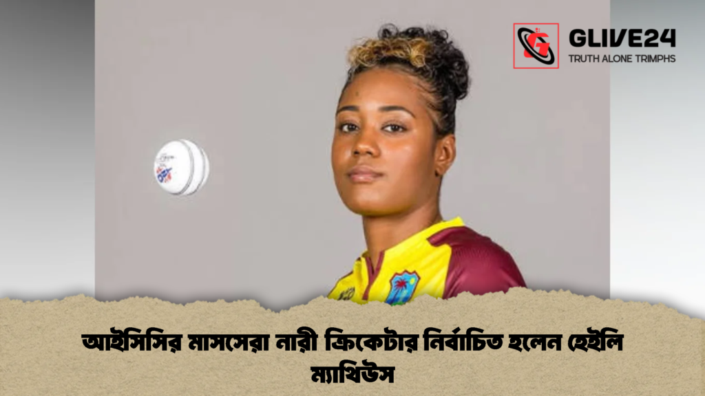 আইসিসির মাসসেরা নারী ক্রিকেটার নির্বাচিত হলেন হেইলি ম্যাথিউস