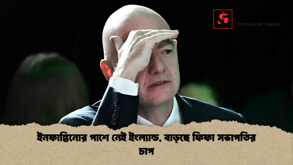 ইনফান্তিনোর পাশে নেই ইংল্যান্ড বাড়ছে ফিফা সভাপতির চাপ 1 ইনফান্তিনোর পাশে নেই ইংল্যান্ড, বাড়ছে ফিফা সভাপতির চাপ