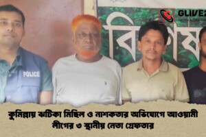কুমিল্লায় ঝটিকা মিছিল ও নাশকতার অভিযোগে আওয়ামী লীগের ৩ স্থানীয় নেতা গ্রেফতার