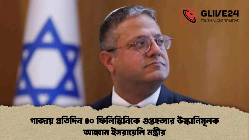 গাজায় প্রতিদিন ৪০ ফিলিস্তিনিকে গুপ্তহত্যার উস্কানিমূলক আহ্বান ইসরায়েলি মন্ত্রীর