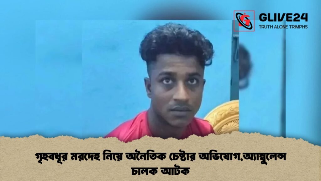 গৃহবধূর মরদেহ নিয়ে অনৈতিক চেষ্টার অভিযোগ,অ্যাম্বুলেন্স চালক আটক