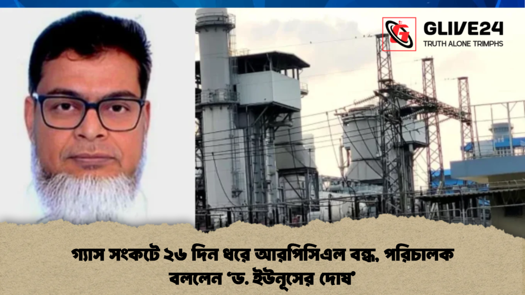 গ্যাস সংকটে ২৬ দিন ধরে আরপিসিএল বন্ধ, পরিচালক বললেন ‘ড. ইউনূসের দোষ’ 2 গ্যাস সংকটে ২৬ দিন ধরে আরপিসিএল বন্ধ পরিচালক বললেন ‘ড. ইউনূসের দোষ 2 গ্যাস সংকটে ২৬ দিন ধরে আরপিসিএল বন্ধ, পরিচালক বললেন ‘ড. ইউনূসের দোষ’