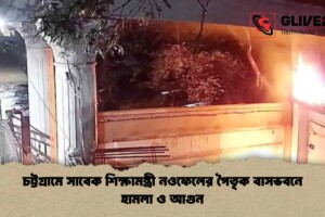 চট্টগ্রামে সাবেক শিক্ষামন্ত্রী নওফেলের পৈতৃক বাসভবনে হামলা ও আগুন