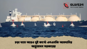 চড়া দামে আরও দুই কার্গো এলএনজি আমদানির অনুমোদন সরকারের