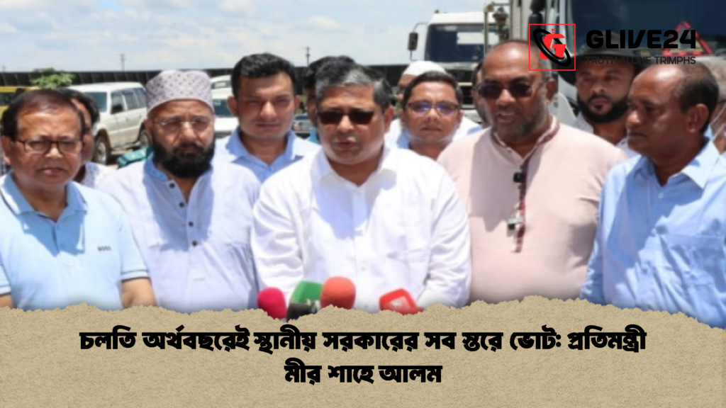 চলতি অর্থবছরেই স্থানীয় সরকারের সব স্তরে ভোট প্রতিমন্ত্রী মীর শাহে আলম 2 চলতি অর্থবছরেই স্থানীয় সরকারের সব স্তরে ভোট: প্রতিমন্ত্রী মীর শাহে আলম