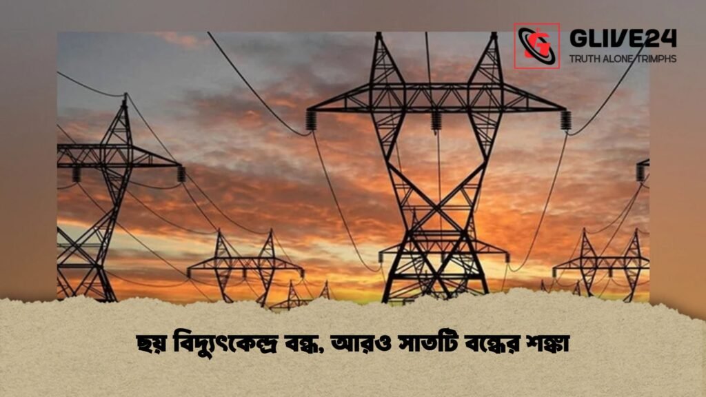 ছয় বিদ্যুৎকেন্দ্র বন্ধ, আরও সাতটি বন্ধের শঙ্কা ছয় বিদ্যুৎকেন্দ্র বন্ধ, আরও সাতটি বন্ধের শঙ্কা