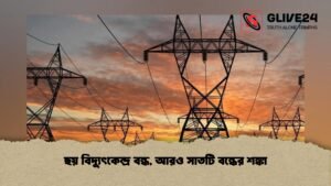 ছয় বিদ্যুৎকেন্দ্র বন্ধ, আরও সাতটি বন্ধের শঙ্কা
