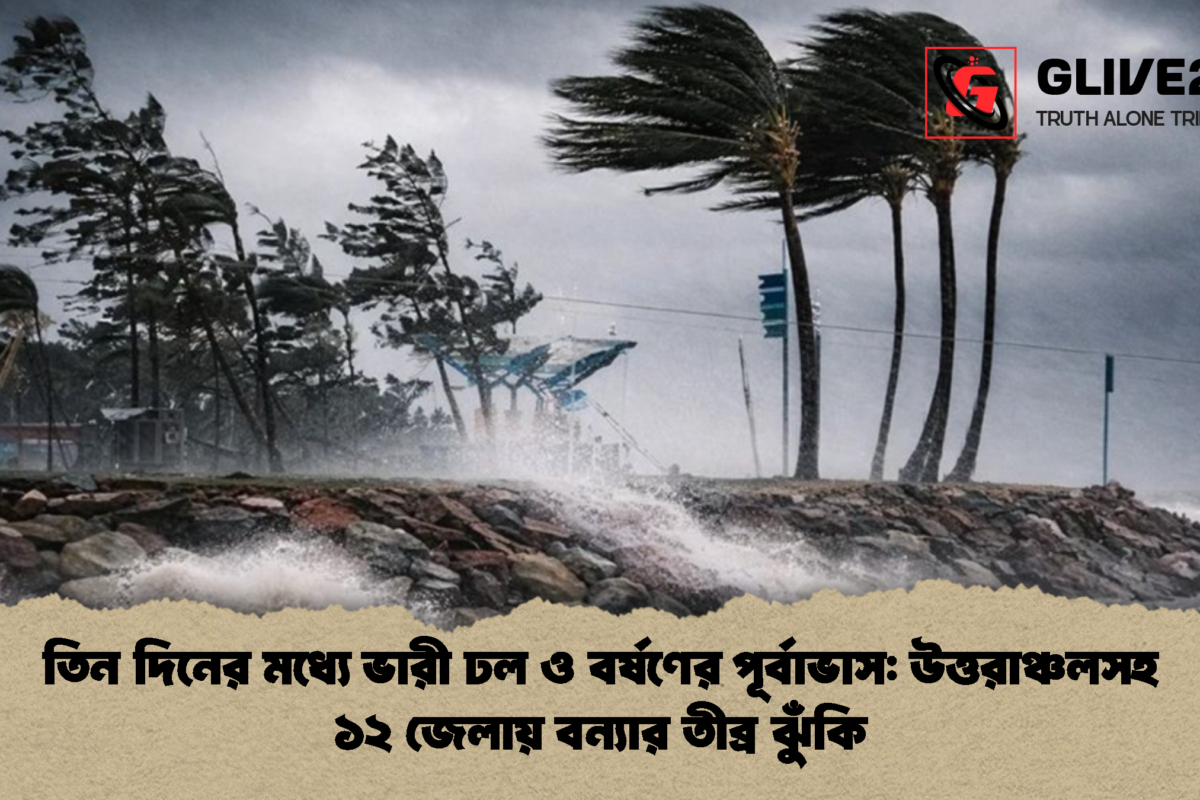 তিন দিনের মধ্যে ভারী ঢল ও বর্ষণের পূর্বাভাস: উত্তরাঞ্চলসহ ১২ জেলায় বন্যার তীব্র ঝুঁকি