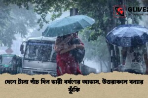দেশে টানা পাঁচ দিন ভারী বর্ষণের আভাস, উত্তরাঞ্চলে বন্যার ঝুঁকি