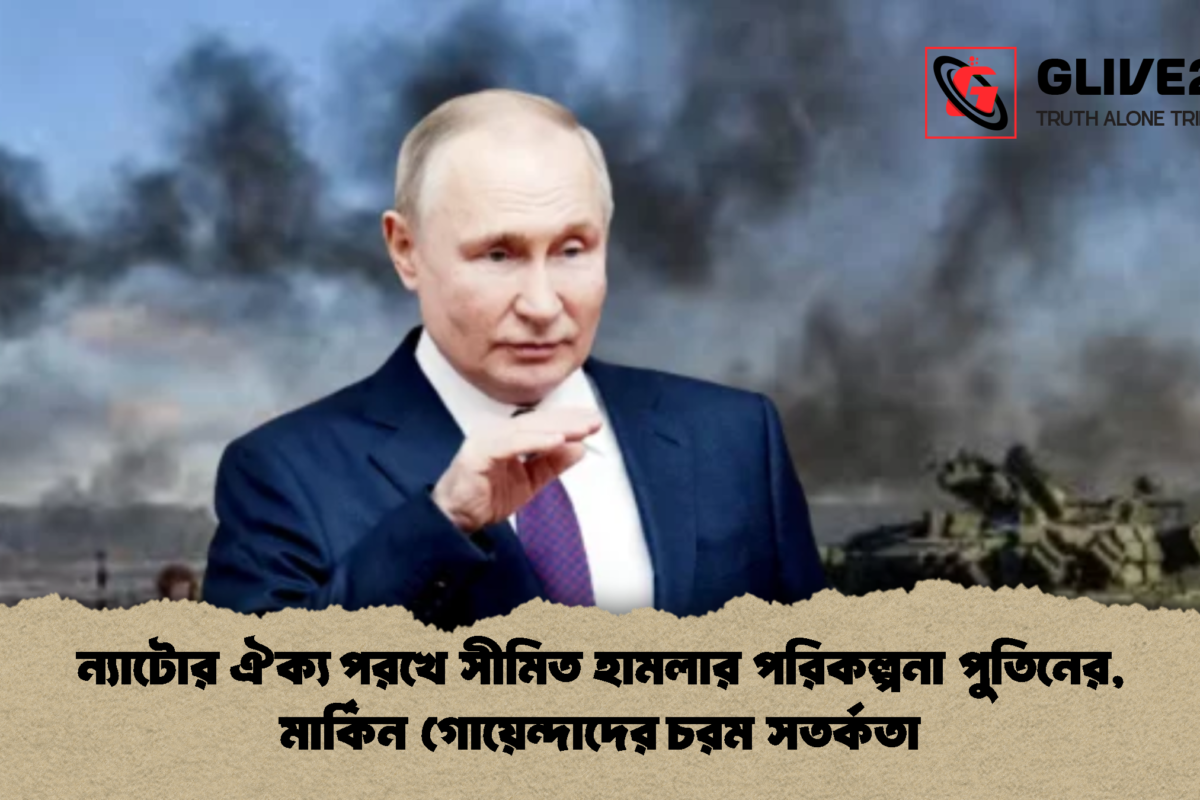 ন্যাটোর ঐক্য পরখে সীমিত হামলার পরিকল্পনা পুতিনের, মার্কিন গোয়েন্দাদের চরম সতর্কতা