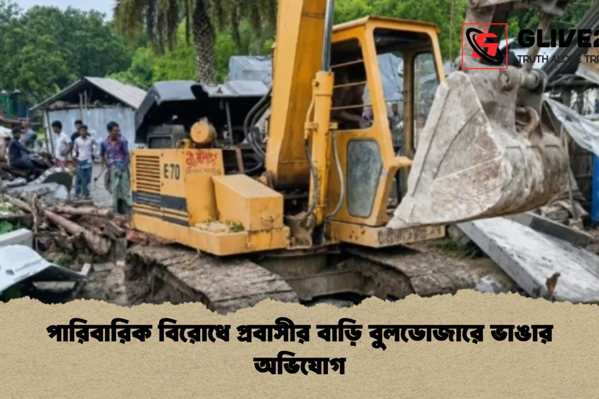 পারিবারিক বিরোধে প্রবাসীর বাড়ি বুলডোজারে ভাঙার অভিযোগ