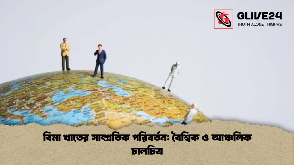 বিমা খাতের সাম্প্রতিক পরিবর্তন বৈশ্বিক ও আঞ্চলিক চালচিত্র 1 বিমা খাতের সাম্প্রতিক পরিবর্তন: বৈশ্বিক ও আঞ্চলিক চালচিত্র