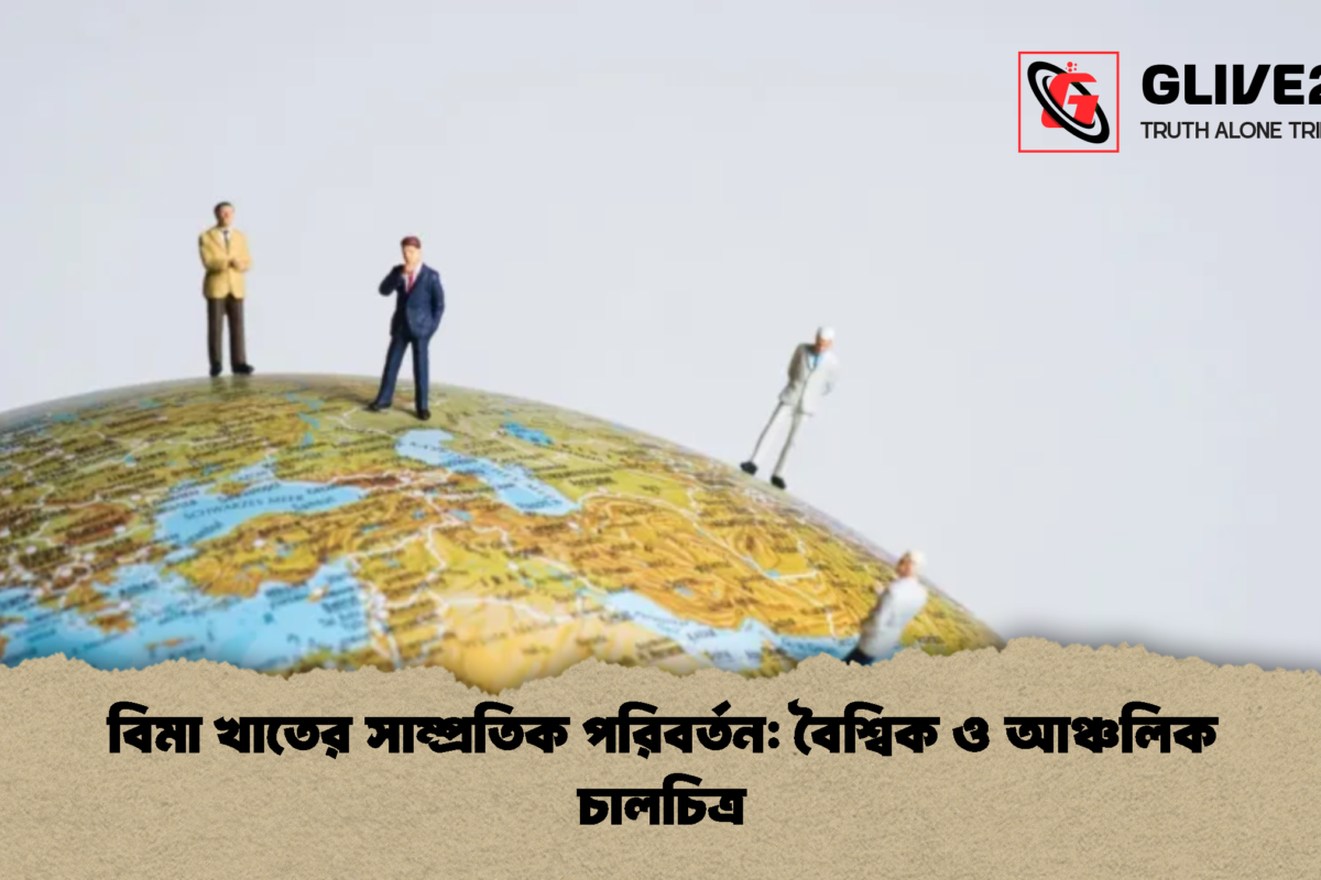 বিমা খাতের সাম্প্রতিক পরিবর্তন: বৈশ্বিক ও আঞ্চলিক চালচিত্র