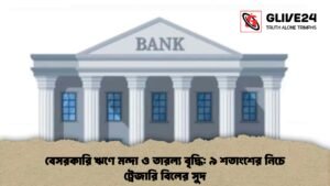 বেসরকারি ঋণে মন্দা ও তারল্য বৃদ্ধি ৯ শতাংশের নিচে ট্রেজারি বিলের সুদ