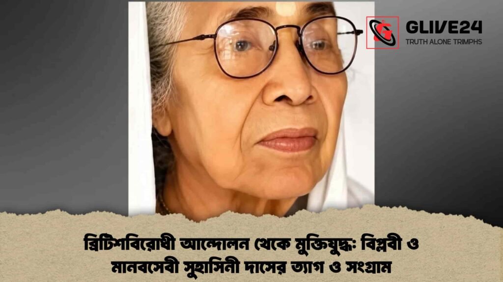 ব্রিটিশবিরোধী আন্দোলন থেকে মুক্তিযুদ্ধ বিপ্লবী ও মানবসেবী সুহাসিনী দাসের ত্যাগ ও সংগ্রাম