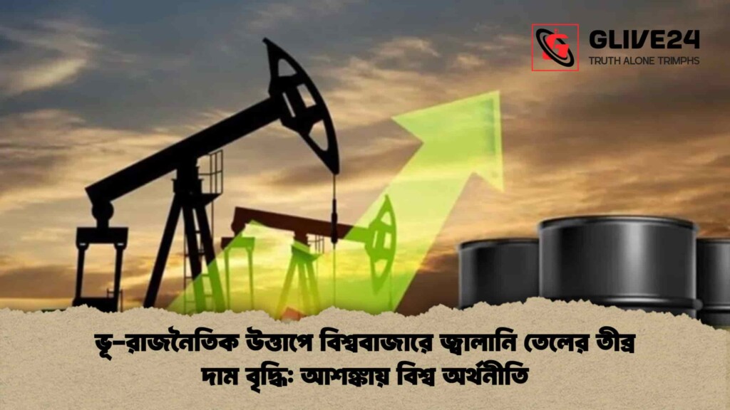 ভূ-রাজনৈতিক উত্তাপে বিশ্ববাজারে জ্বালানি তেলের তীব্র দাম বৃদ্ধি আশঙ্কায় বিশ্ব অর্থনীতি