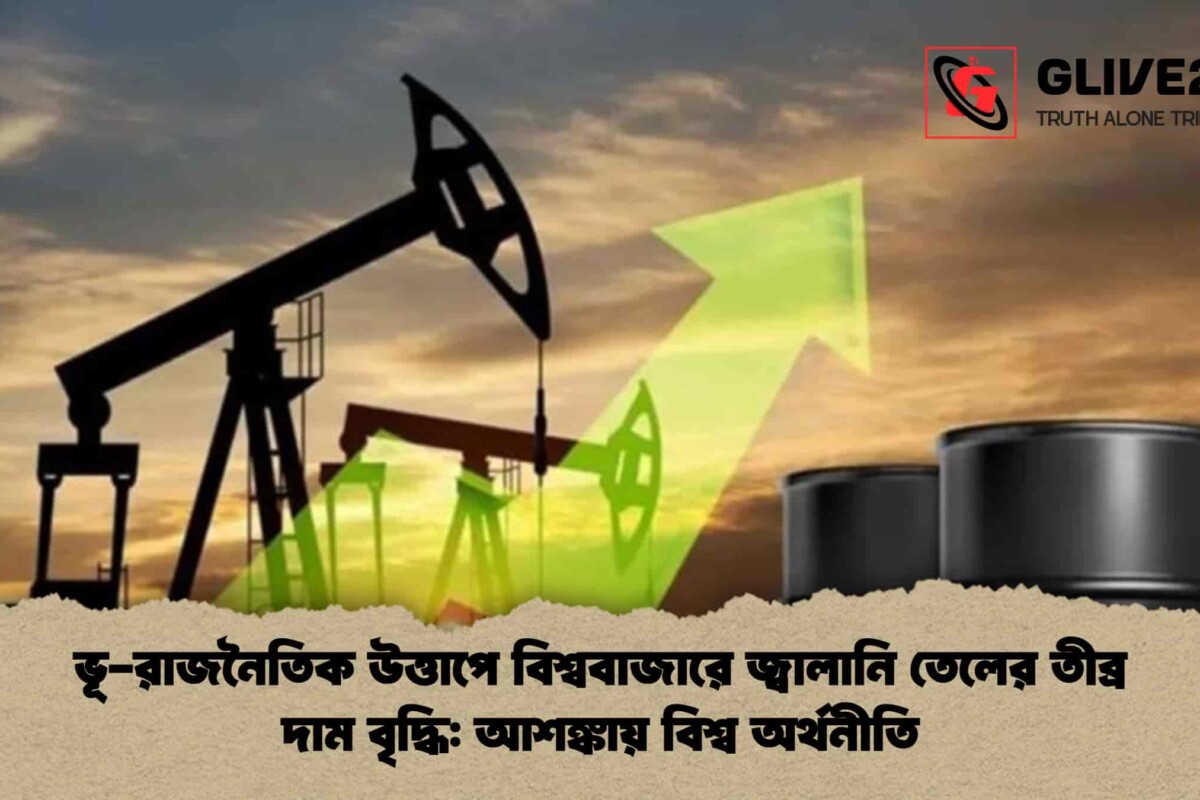 ভূ-রাজনৈতিক উত্তাপে বিশ্ববাজারে জ্বালানি তেলের তীব্র দাম বৃদ্ধি: আশঙ্কায় বিশ্ব অর্থনীতি