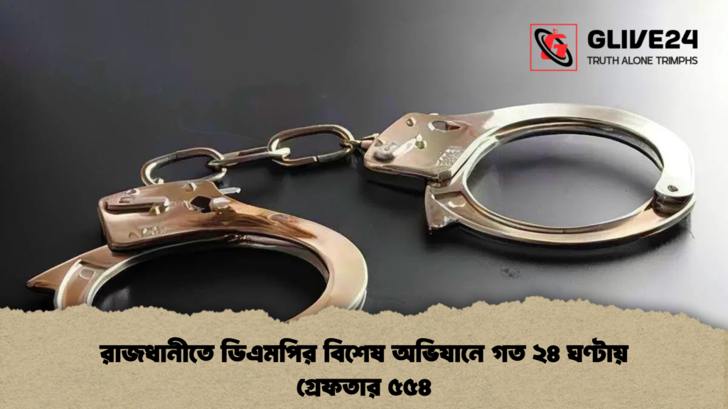 রাজধানীতে ডিএমপির বিশেষ অভিযানে গত ২৪ ঘণ্টায় গ্রেফতার ৫৫৪