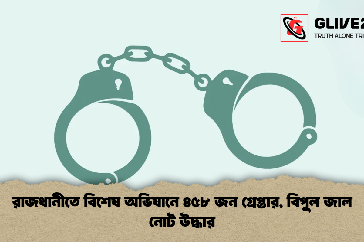 রাজধানীতে বিশেষ অভিযানে ৪৫৮ জন গ্রেপ্তার, বিপুল জাল নোট উদ্ধার