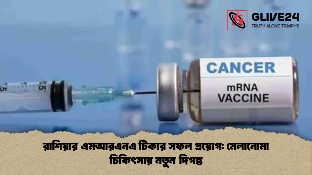 রাশিয়ার এমআরএনএ টিকার সফল প্রয়োগ মেলানোমা চিকিৎসায় নতুন দিগন্ত 2 রাশিয়ার এমআরএনএ টিকার সফল প্রয়োগ: মেলানোমা চিকিৎসায় নতুন দিগন্ত